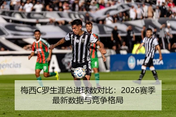 梅西C罗生涯总进球数对比：2026赛季最新数据与竞争格局
