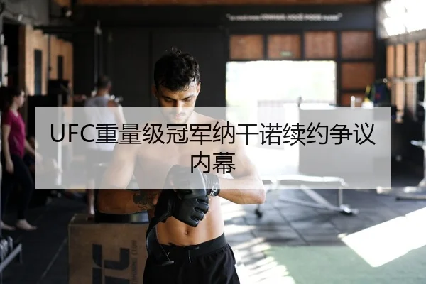 UFC重量级冠军纳干诺续约争议内幕